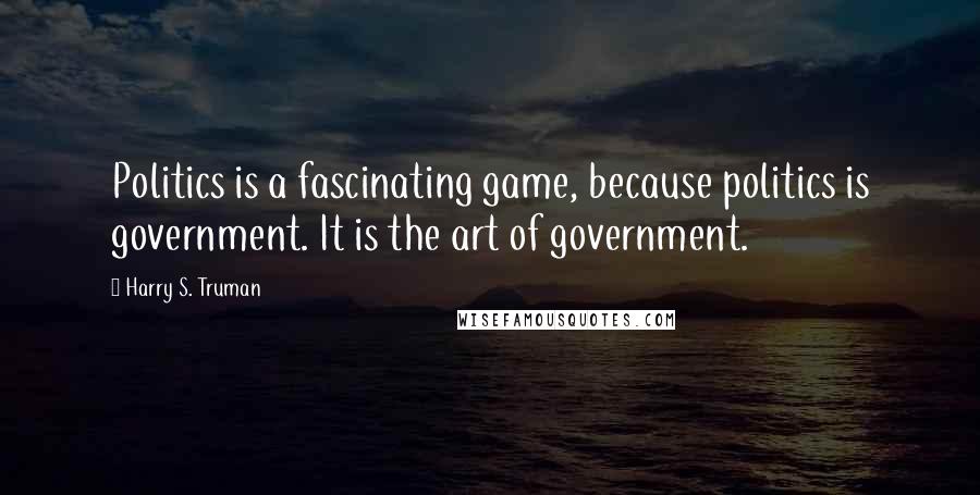 Harry S. Truman Quotes: Politics is a fascinating game, because politics is government. It is the art of government.