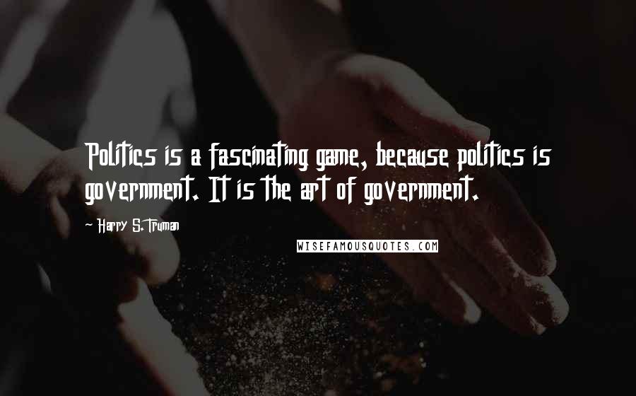 Harry S. Truman Quotes: Politics is a fascinating game, because politics is government. It is the art of government.