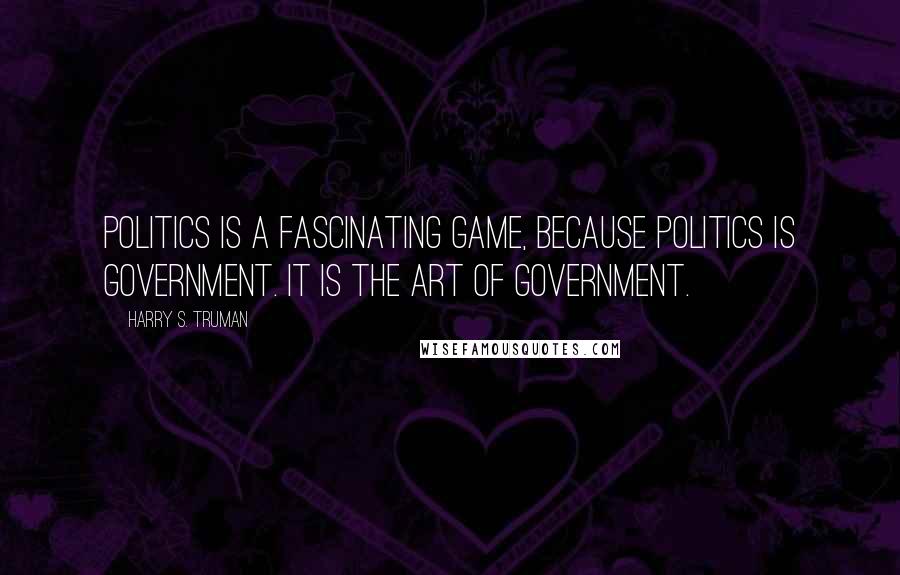 Harry S. Truman Quotes: Politics is a fascinating game, because politics is government. It is the art of government.