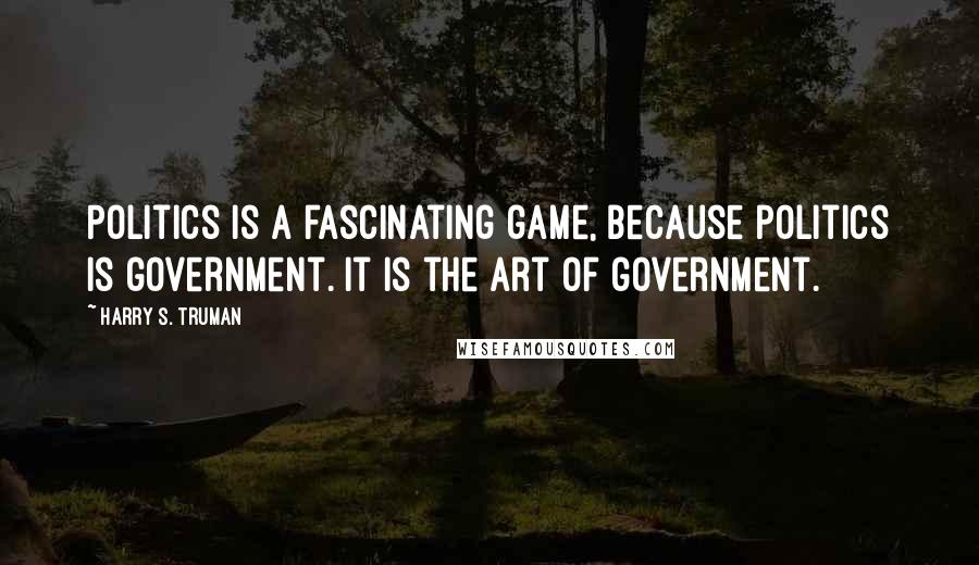 Harry S. Truman Quotes: Politics is a fascinating game, because politics is government. It is the art of government.