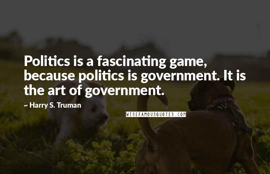 Harry S. Truman Quotes: Politics is a fascinating game, because politics is government. It is the art of government.