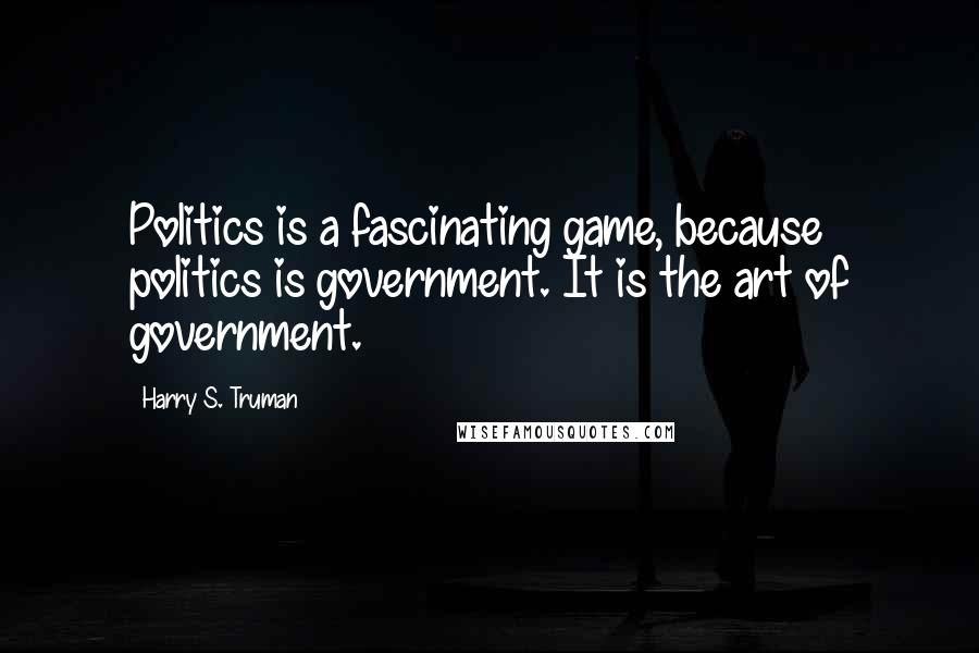 Harry S. Truman Quotes: Politics is a fascinating game, because politics is government. It is the art of government.