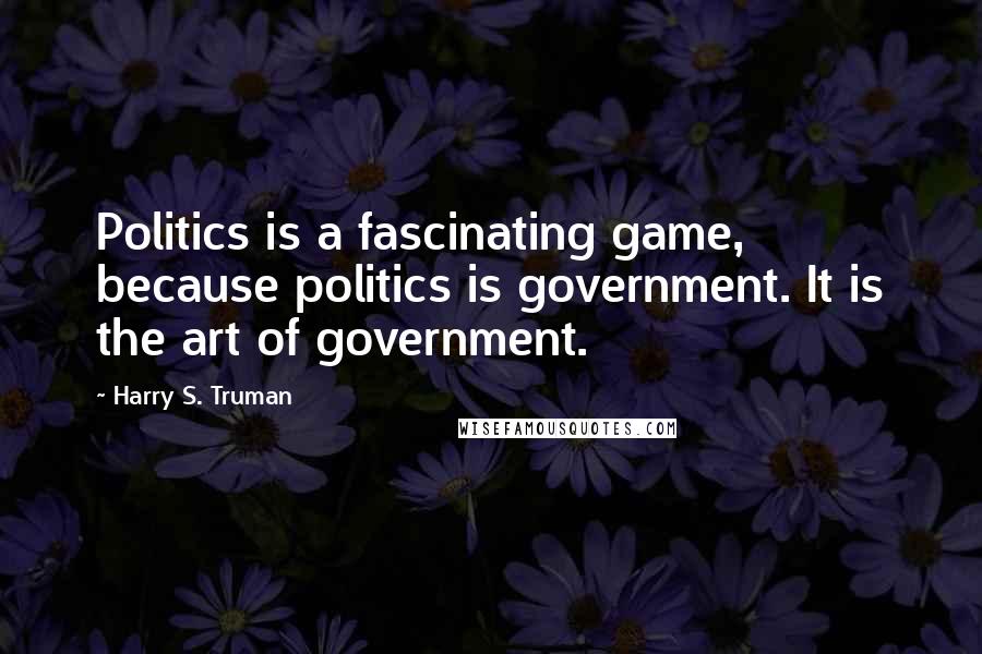 Harry S. Truman Quotes: Politics is a fascinating game, because politics is government. It is the art of government.