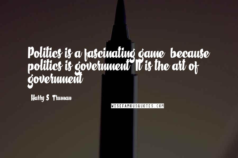 Harry S. Truman Quotes: Politics is a fascinating game, because politics is government. It is the art of government.