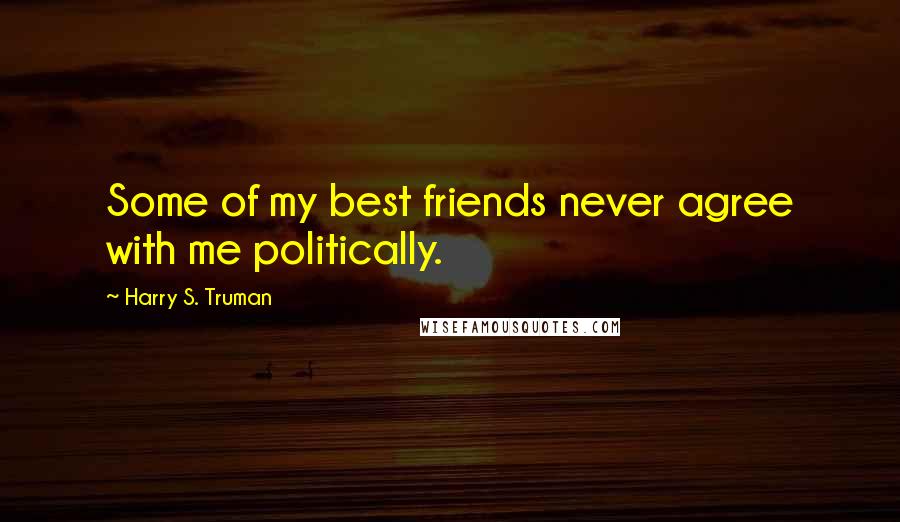 Harry S. Truman Quotes: Some of my best friends never agree with me politically.