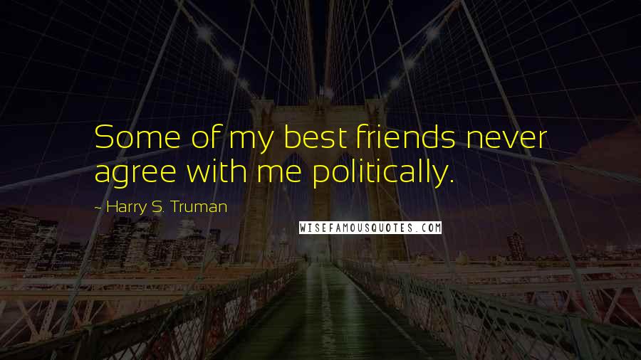 Harry S. Truman Quotes: Some of my best friends never agree with me politically.