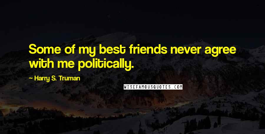 Harry S. Truman Quotes: Some of my best friends never agree with me politically.