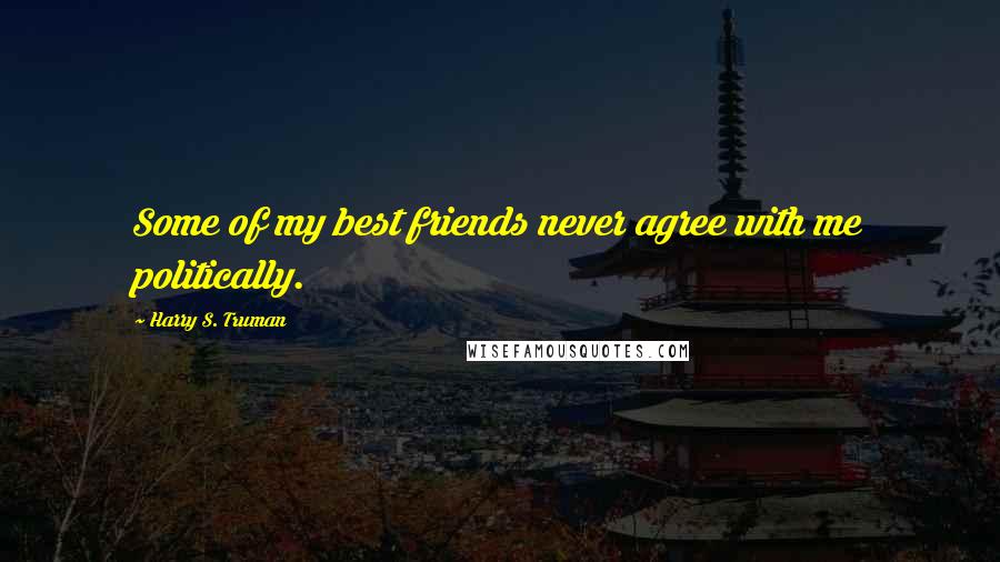 Harry S. Truman Quotes: Some of my best friends never agree with me politically.