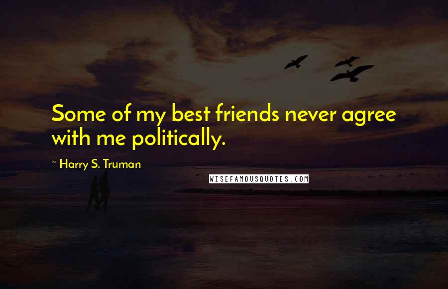 Harry S. Truman Quotes: Some of my best friends never agree with me politically.