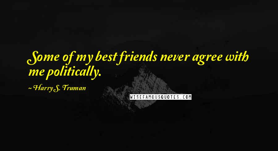 Harry S. Truman Quotes: Some of my best friends never agree with me politically.