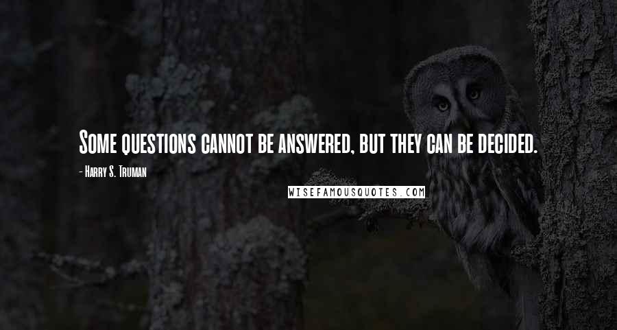 Harry S. Truman Quotes: Some questions cannot be answered, but they can be decided.