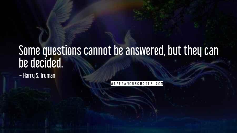Harry S. Truman Quotes: Some questions cannot be answered, but they can be decided.
