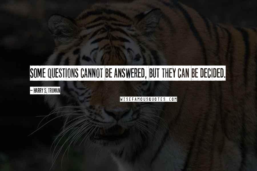 Harry S. Truman Quotes: Some questions cannot be answered, but they can be decided.