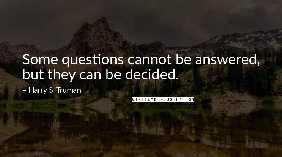 Harry S. Truman Quotes: Some questions cannot be answered, but they can be decided.