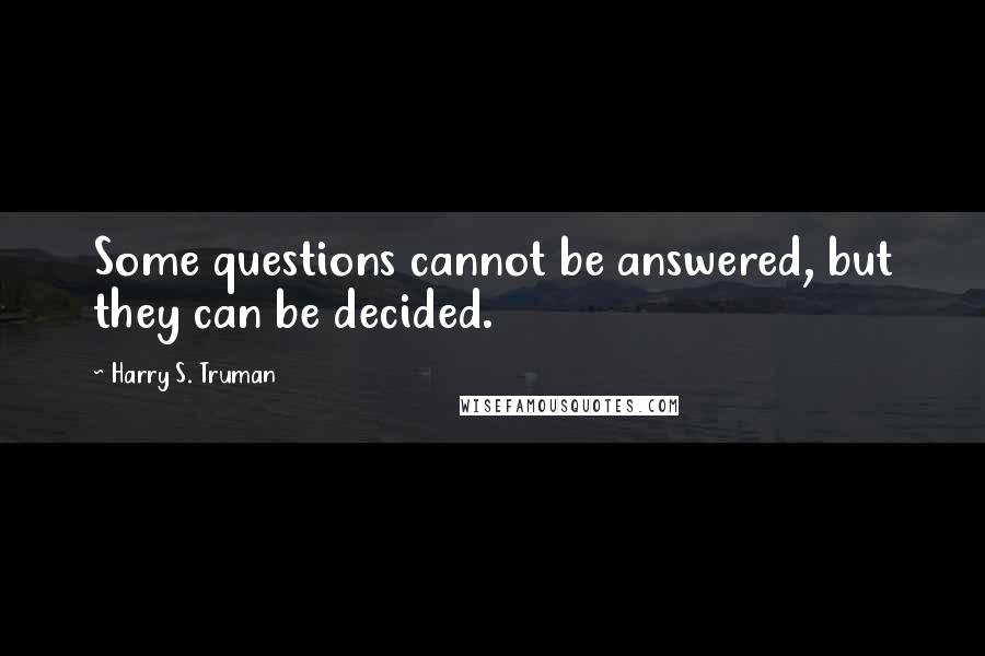 Harry S. Truman Quotes: Some questions cannot be answered, but they can be decided.