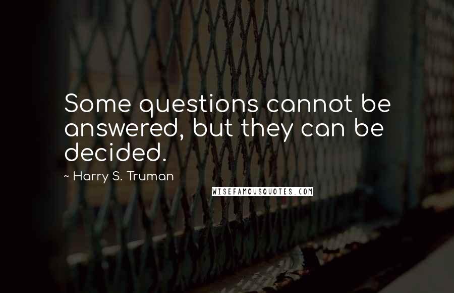 Harry S. Truman Quotes: Some questions cannot be answered, but they can be decided.