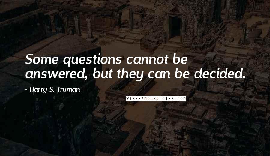 Harry S. Truman Quotes: Some questions cannot be answered, but they can be decided.