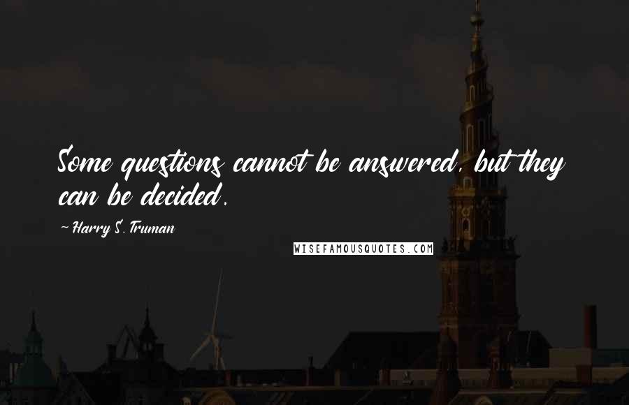 Harry S. Truman Quotes: Some questions cannot be answered, but they can be decided.