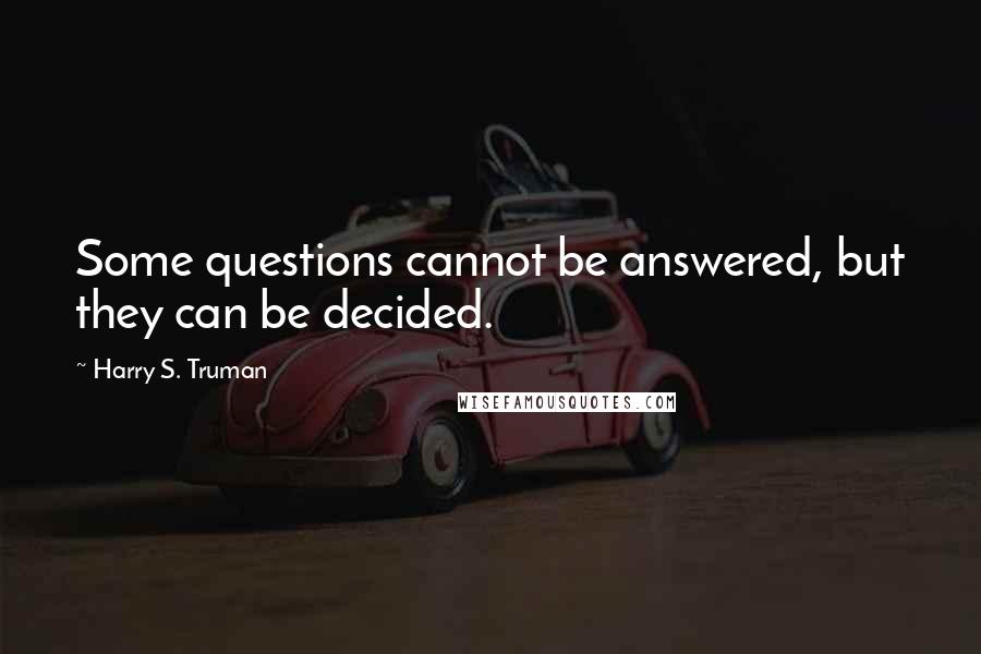 Harry S. Truman Quotes: Some questions cannot be answered, but they can be decided.