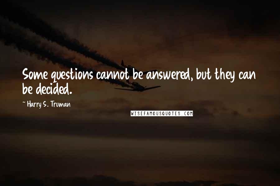 Harry S. Truman Quotes: Some questions cannot be answered, but they can be decided.