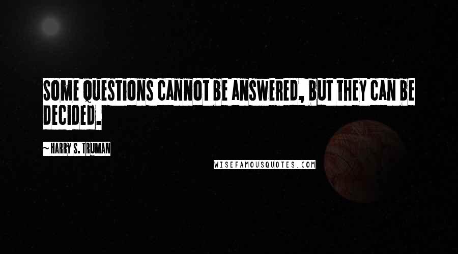 Harry S. Truman Quotes: Some questions cannot be answered, but they can be decided.