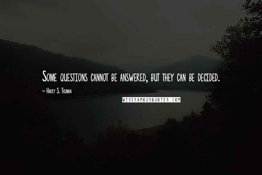 Harry S. Truman Quotes: Some questions cannot be answered, but they can be decided.