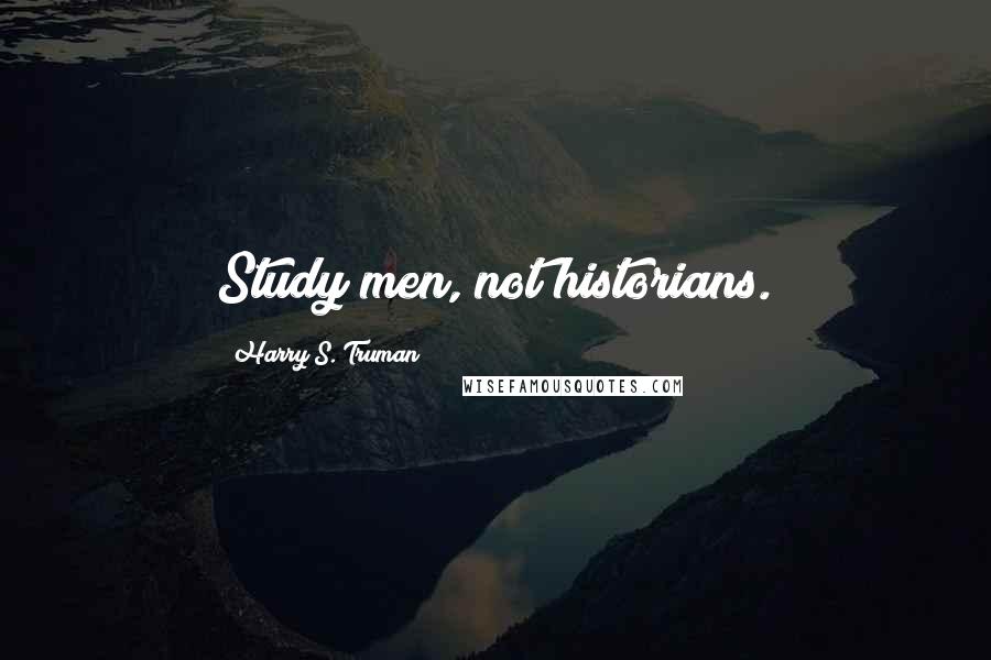 Harry S. Truman Quotes: Study men, not historians.