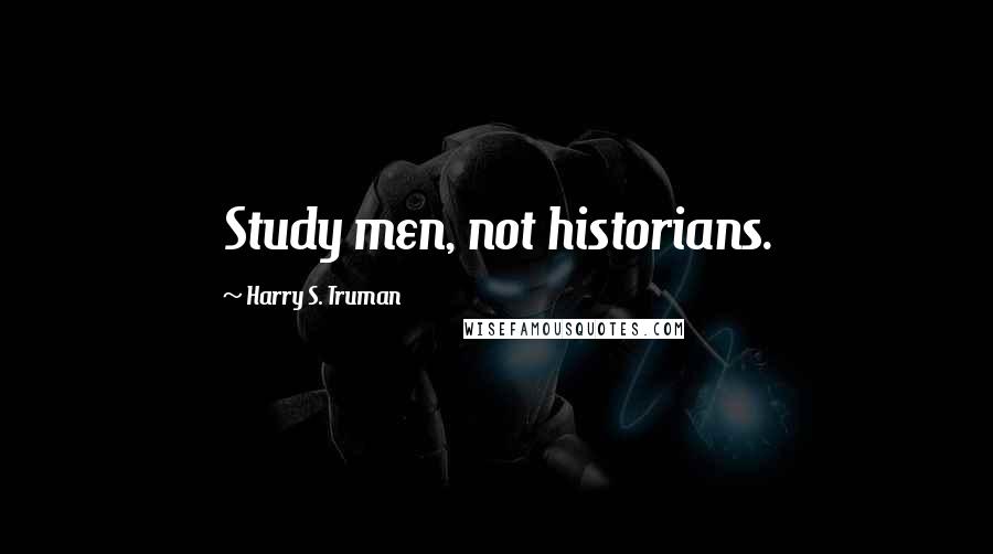 Harry S. Truman Quotes: Study men, not historians.