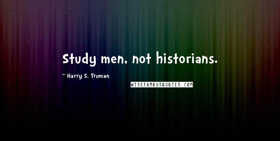 Harry S. Truman Quotes: Study men, not historians.