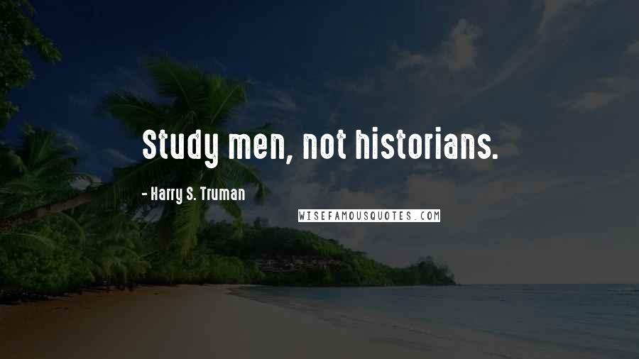Harry S. Truman Quotes: Study men, not historians.