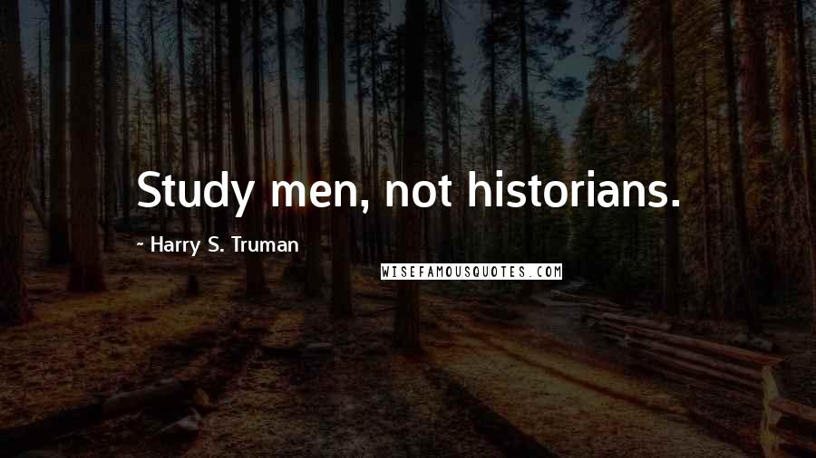 Harry S. Truman Quotes: Study men, not historians.
