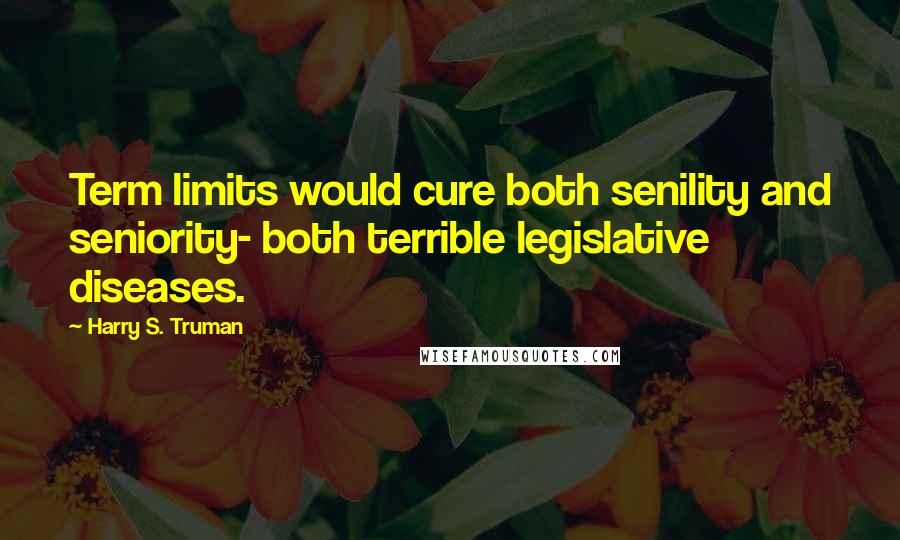 Harry S. Truman Quotes: Term limits would cure both senility and seniority- both terrible legislative diseases.