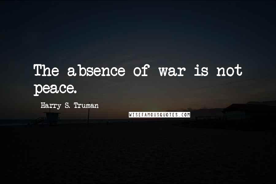 Harry S. Truman Quotes: The absence of war is not peace.