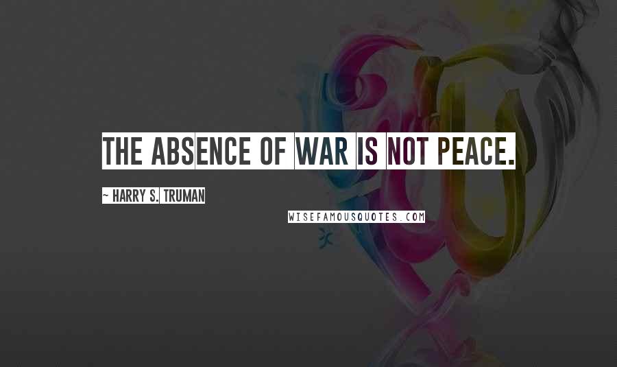 Harry S. Truman Quotes: The absence of war is not peace.