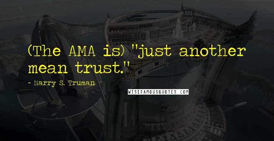 Harry S. Truman Quotes: (The AMA is) "just another mean trust."