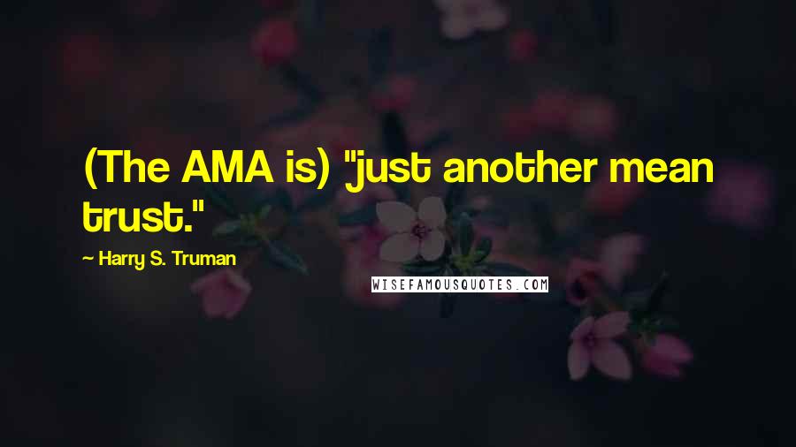 Harry S. Truman Quotes: (The AMA is) "just another mean trust."