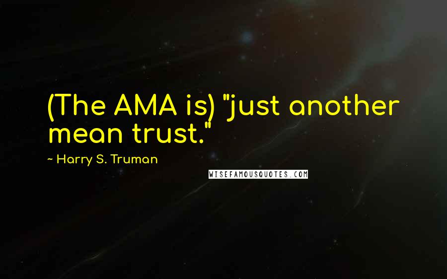 Harry S. Truman Quotes: (The AMA is) "just another mean trust."