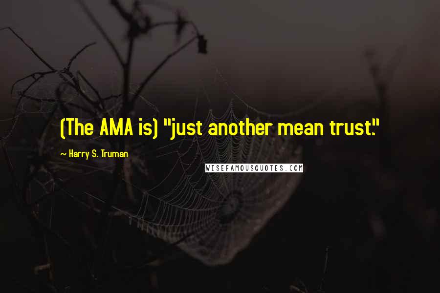 Harry S. Truman Quotes: (The AMA is) "just another mean trust."