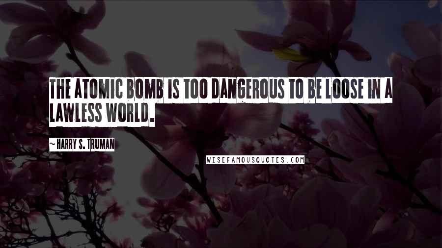 Harry S. Truman Quotes: The atomic bomb is too dangerous to be loose in a lawless world.
