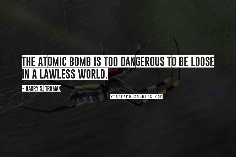 Harry S. Truman Quotes: The atomic bomb is too dangerous to be loose in a lawless world.