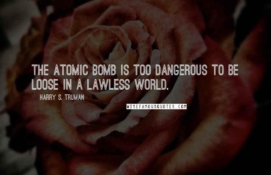 Harry S. Truman Quotes: The atomic bomb is too dangerous to be loose in a lawless world.