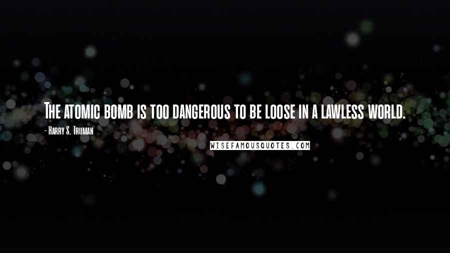 Harry S. Truman Quotes: The atomic bomb is too dangerous to be loose in a lawless world.