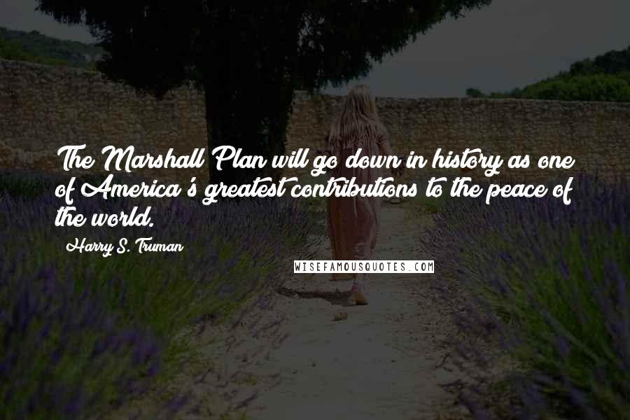 Harry S. Truman Quotes: The Marshall Plan will go down in history as one of America's greatest contributions to the peace of the world.