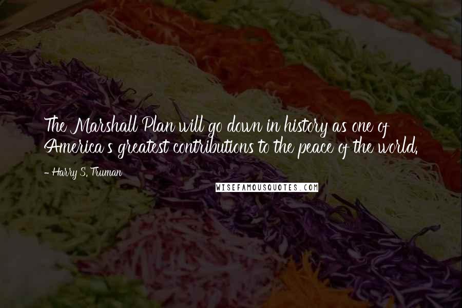 Harry S. Truman Quotes: The Marshall Plan will go down in history as one of America's greatest contributions to the peace of the world.