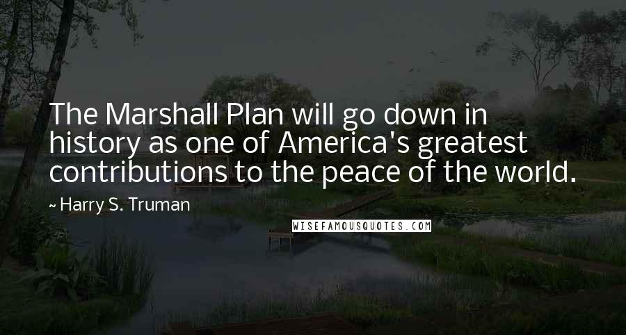 Harry S. Truman Quotes: The Marshall Plan will go down in history as one of America's greatest contributions to the peace of the world.