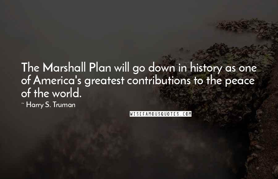 Harry S. Truman Quotes: The Marshall Plan will go down in history as one of America's greatest contributions to the peace of the world.