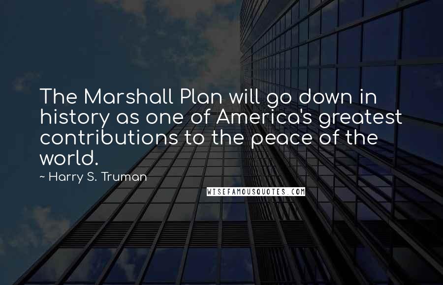 Harry S. Truman Quotes: The Marshall Plan will go down in history as one of America's greatest contributions to the peace of the world.