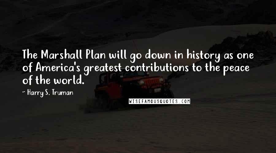 Harry S. Truman Quotes: The Marshall Plan will go down in history as one of America's greatest contributions to the peace of the world.