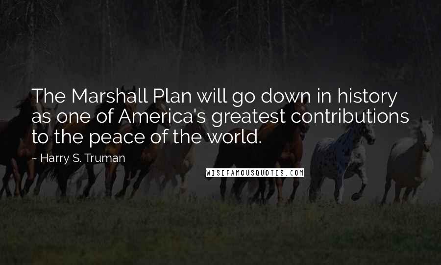 Harry S. Truman Quotes: The Marshall Plan will go down in history as one of America's greatest contributions to the peace of the world.