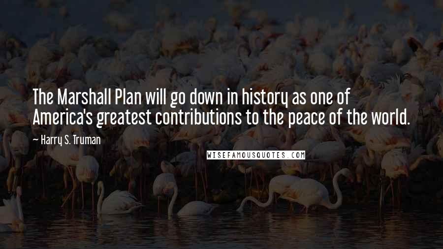 Harry S. Truman Quotes: The Marshall Plan will go down in history as one of America's greatest contributions to the peace of the world.